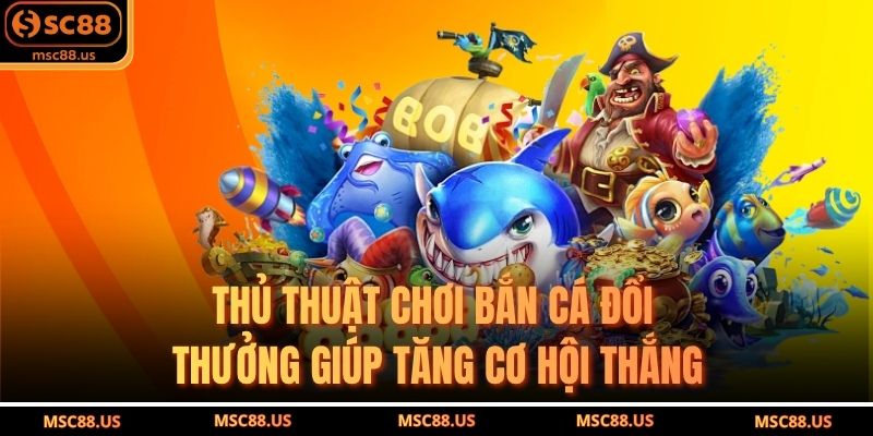 Thủ Thuật Chơi Bắn Cá Đổi Thưởng Giúp Tăng Cơ Hội Thắng